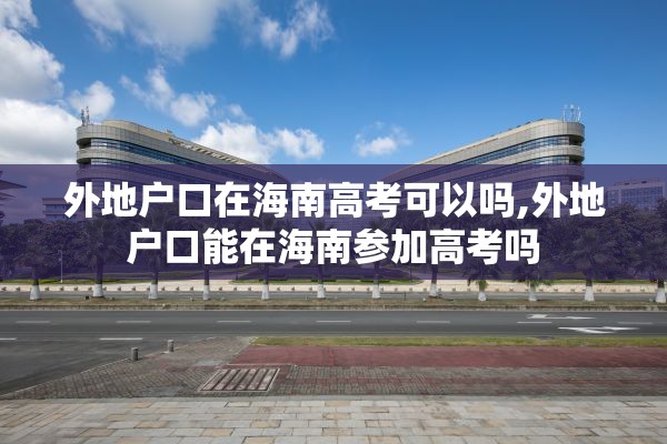 外地户口在海南高考可以吗,外地户口能在海南参加高考吗