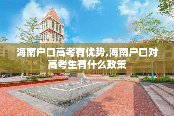 海南户口高考有优势,海南户口对高考生有什么政策