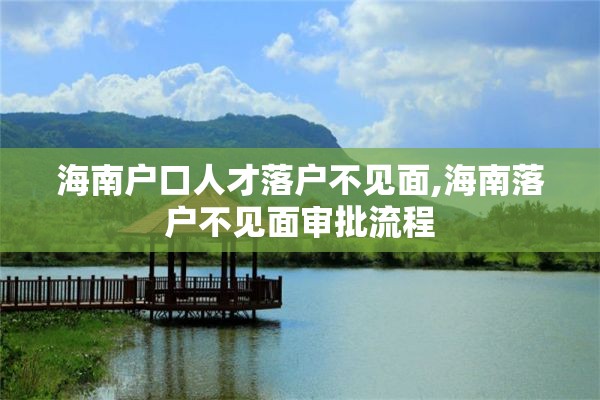 海南户口人才落户不见面,海南落户不见面审批流程