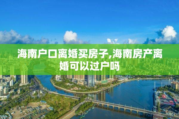 海南户口离婚买房子,海南房产离婚可以过户吗