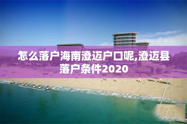 怎么落户海南澄迈户口呢,澄迈县落户条件2020