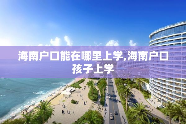 海南户口能在哪里上学,海南户口孩子上学