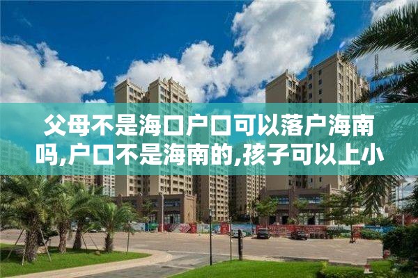 父母不是海口户口可以落户海南吗,户口不是海南的,孩子可以上小学么