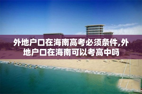 外地户口在海南高考必须条件,外地户口在海南可以考高中吗