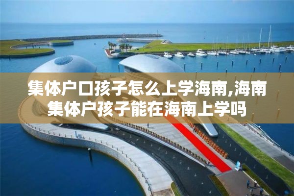 集体户口孩子怎么上学海南,海南集体户孩子能在海南上学吗