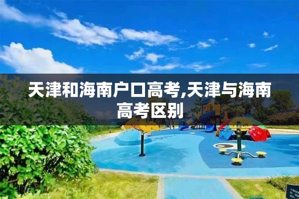 天津和海南户口高考,天津与海南高考区别