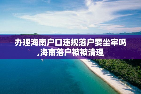 办理海南户口违规落户要坐牢吗,海南落户被被清理
