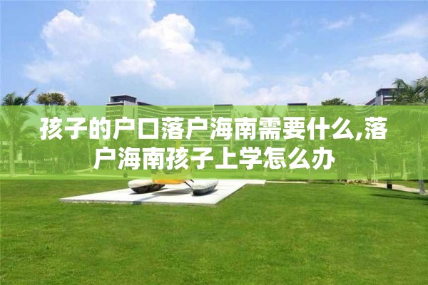 孩子的户口落户海南需要什么,落户海南孩子上学怎么办
