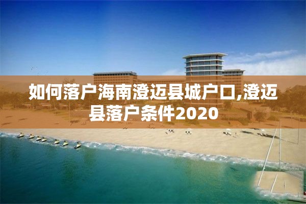 如何落户海南澄迈县城户口,澄迈县落户条件2020