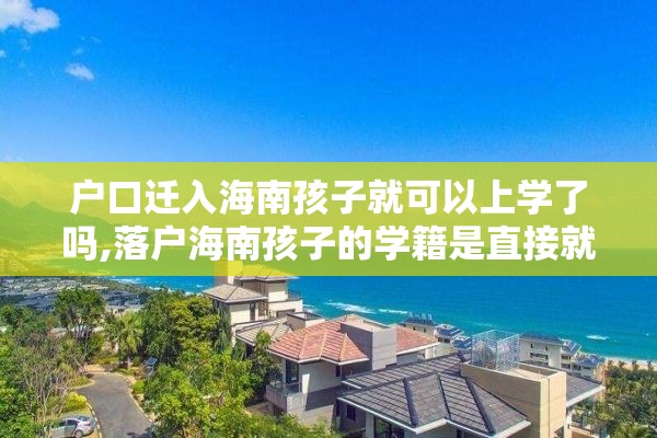 户口迁入海南孩子就可以上学了吗,落户海南孩子的学籍是直接就转过来吗