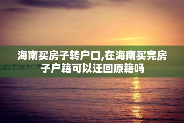 海南买房子转户口,在海南买完房子户籍可以迁回原籍吗