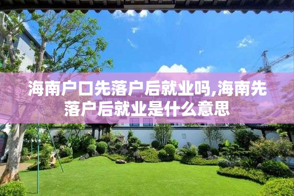 海南户口先落户后就业吗,海南先落户后就业是什么意思