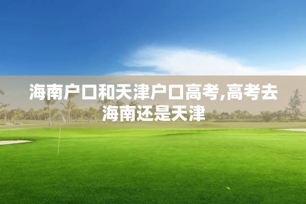 海南户口和天津户口高考,高考去海南还是天津