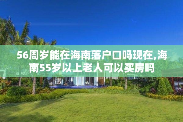 56周岁能在海南落户口吗现在,海南55岁以上老人可以买房吗