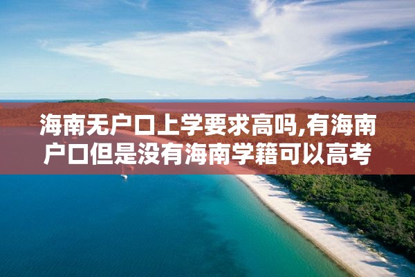 海南无户口上学要求高吗,有海南户口但是没有海南学籍可以高考吗?