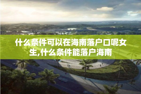 什么条件可以在海南落户口呢女生,什么条件能落户海南
