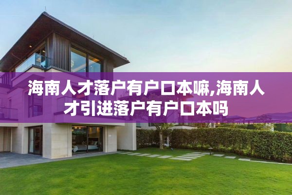 海南人才落户有户口本嘛,海南人才引进落户有户口本吗