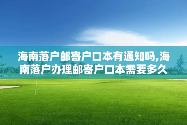 海南落户邮寄户口本有通知吗,海南落户办理邮寄户口本需要多久