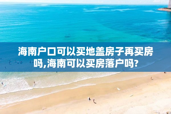 海南户口可以买地盖房子再买房吗,海南可以买房落户吗?