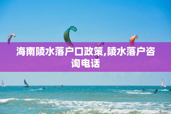 海南陵水落户口政策,陵水落户咨询电话