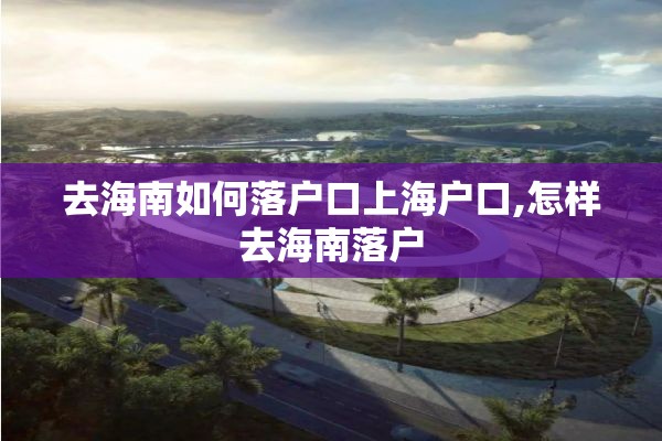 去海南如何落户口上海户口,怎样去海南落户
