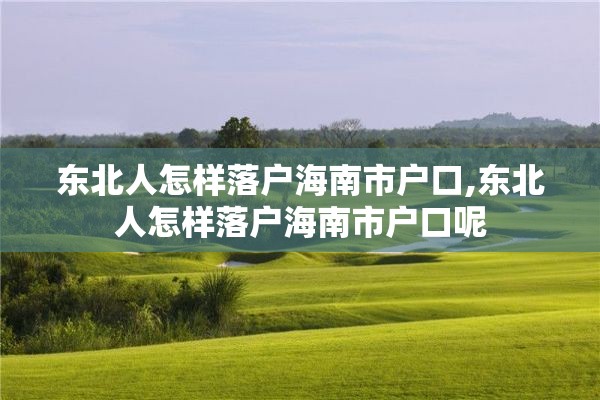 东北人怎样落户海南市户口,东北人怎样落户海南市户口呢
