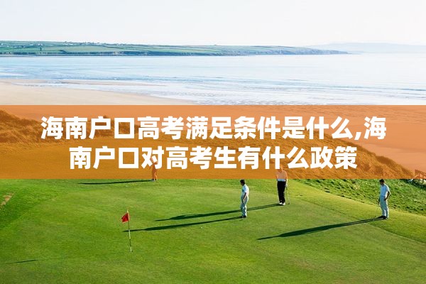 海南户口高考满足条件是什么,海南户口对高考生有什么政策