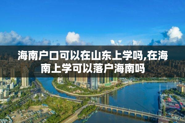 海南户口可以在山东上学吗,在海南上学可以落户海南吗