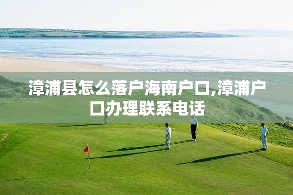 漳浦县怎么落户海南户口,漳浦户口办理联系电话