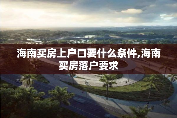 海南买房上户口要什么条件,海南买房落户要求
