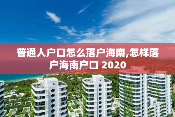 普通人户口怎么落户海南,怎样落户海南户口 2020