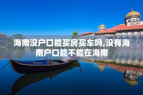 海南没户口能买房买车吗,没有海南户口能不能在海南