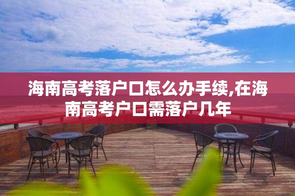 海南高考落户口怎么办手续,在海南高考户口需落户几年
