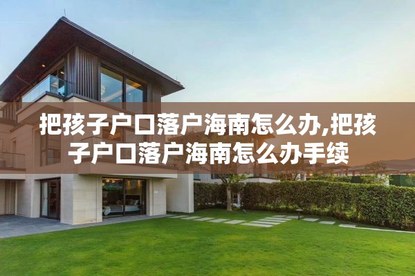 把孩子户口落户海南怎么办,把孩子户口落户海南怎么办手续