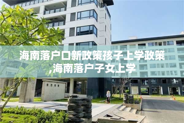 海南落户口新政策孩子上学政策,海南落户子女上学