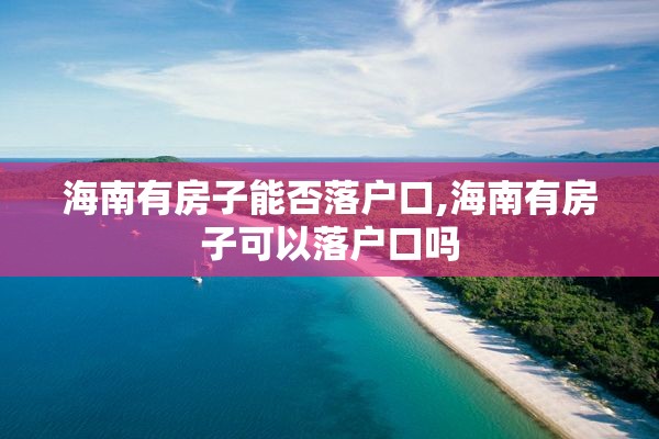 海南有房子能否落户口,海南有房子可以落户口吗