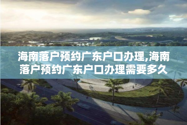海南落户预约广东户口办理,海南落户预约广东户口办理需要多久
