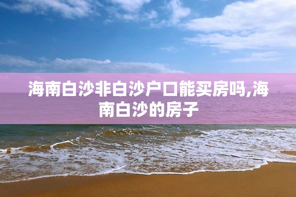 海南白沙非白沙户口能买房吗,海南白沙的房子