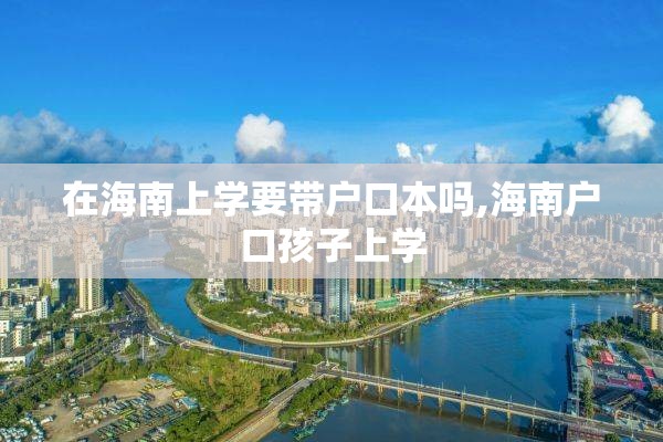 在海南上学要带户口本吗,海南户口孩子上学