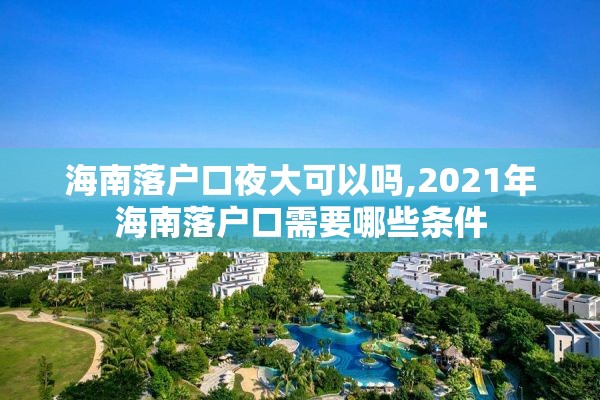 海南落户口夜大可以吗,2021年海南落户口需要哪些条件