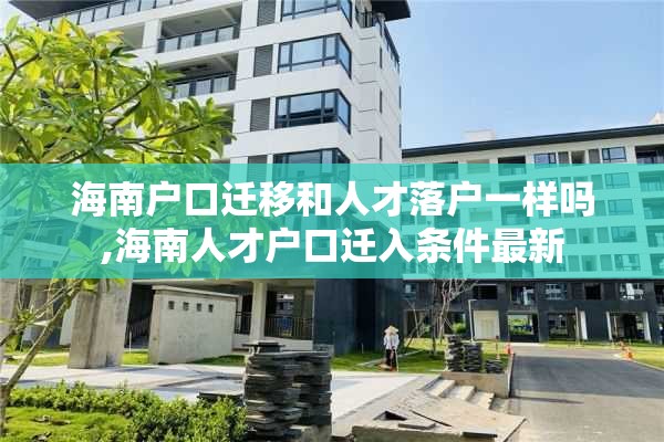 海南户口迁移和人才落户一样吗,海南人才户口迁入条件最新