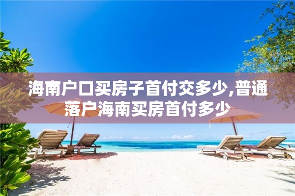 海南户口买房子首付交多少,普通落户海南买房首付多少