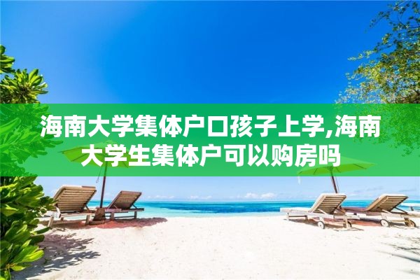 海南大学集体户口孩子上学,海南大学生集体户可以购房吗