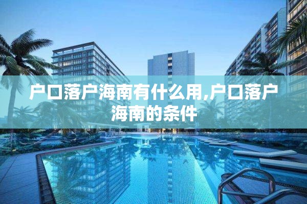 户口落户海南有什么用,户口落户海南的条件