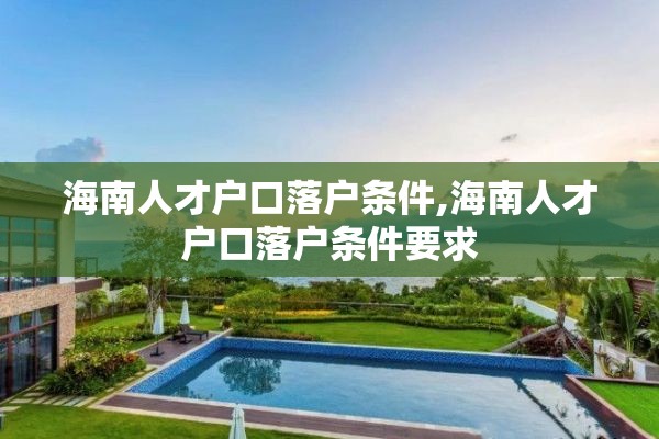 海南人才户口落户条件,海南人才户口落户条件要求