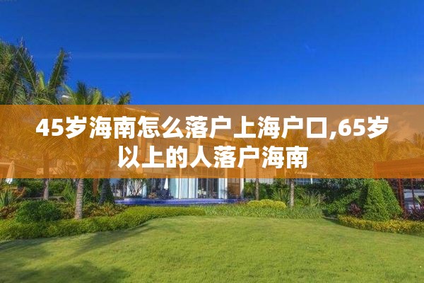 45岁海南怎么落户上海户口,65岁以上的人落户海南