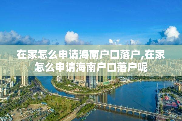 在家怎么申请海南户口落户,在家怎么申请海南户口落户呢