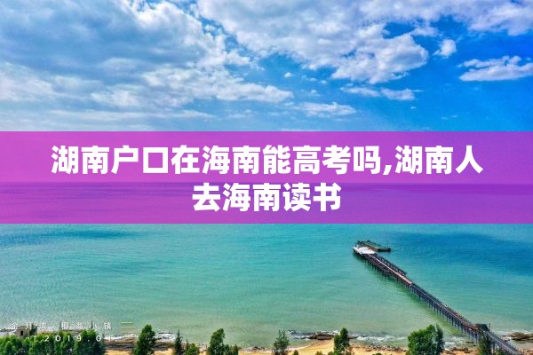 湖南户口在海南能高考吗,湖南人去海南读书