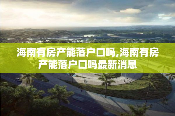 海南有房产能落户口吗,海南有房产能落户口吗最新消息