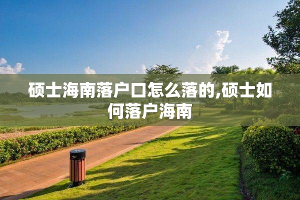 硕士海南落户口怎么落的,硕士如何落户海南
